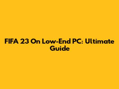 FIFA 23 On Low-End PC: Ultimate Guide