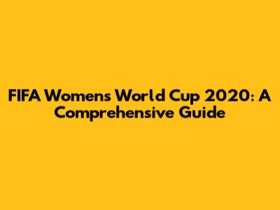 FIFA Women's World Cup 2020: A Comprehensive Guide
