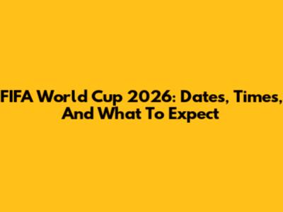 FIFA World Cup 2026: Dates, Times, And What To Expect