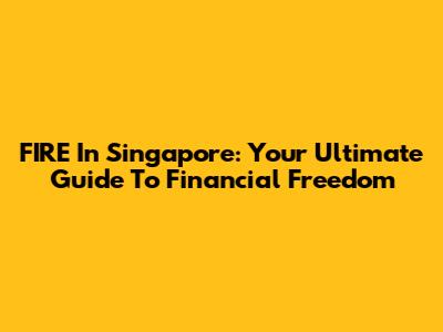 FIRE In Singapore: Your Ultimate Guide To Financial Freedom