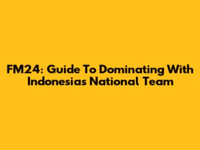 FM24: Guide To Dominating With Indonesia's National Team