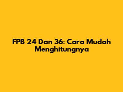 FPB 24 Dan 36: Cara Mudah Menghitungnya