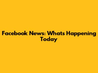 Facebook News: What's Happening Today