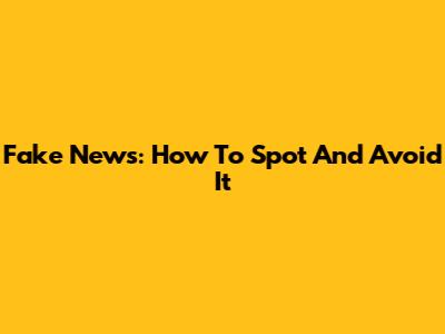Fake News: How To Spot And Avoid It