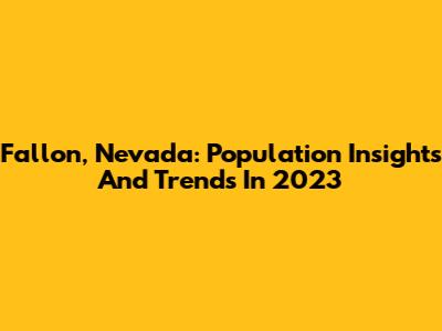 Fallon, Nevada: Population Insights And Trends In 2023