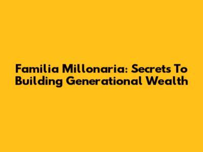 Familia Millonaria: Secrets To Building Generational Wealth