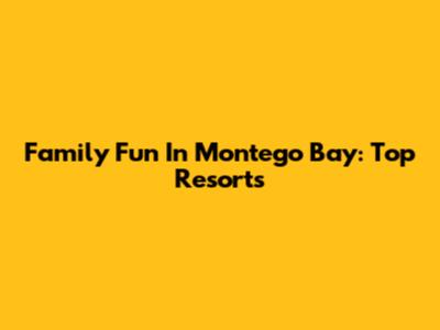 Family Fun In Montego Bay: Top Resorts