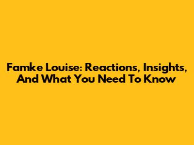 Famke Louise: Reactions, Insights, And What You Need To Know