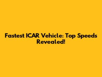 Fastest ICAR Vehicle: Top Speeds Revealed!