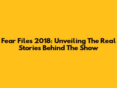 Fear Files 2018: Unveiling The Real Stories Behind The Show
