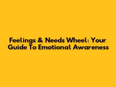Feelings & Needs Wheel: Your Guide To Emotional Awareness