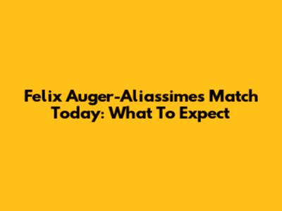 Felix Auger-Aliassime's Match Today: What To Expect