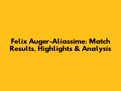 Felix Auger-Aliassime: Match Results, Highlights & Analysis