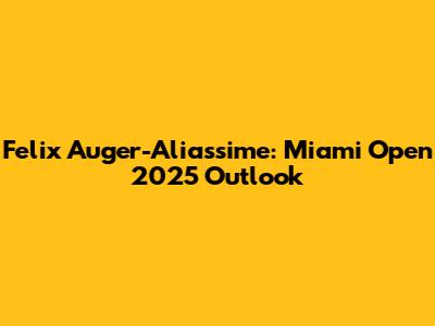 Felix Auger-Aliassime: Miami Open 2025 Outlook