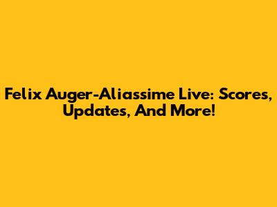 Felix Auger-Aliassime Live: Scores, Updates, And More!