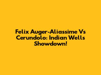Felix Auger-Aliassime Vs Cerundolo: Indian Wells Showdown!