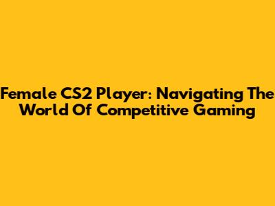 Female CS2 Player: Navigating The World Of Competitive Gaming