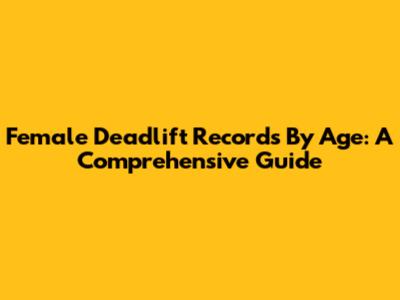 Female Deadlift Records By Age: A Comprehensive Guide