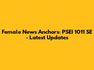 Female News Anchors: PSEI 1011 SE - Latest Updates