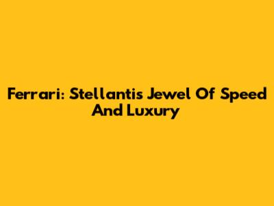 Ferrari: Stellantis' Jewel Of Speed And Luxury