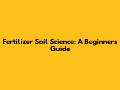 Fertilizer Soil Science: A Beginner's Guide