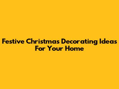 Festive Christmas Decorating Ideas For Your Home