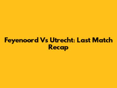 Feyenoord Vs Utrecht: Last Match Recap