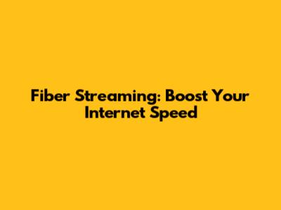 Fiber Streaming: Boost Your Internet Speed