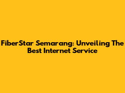 FiberStar Semarang: Unveiling The Best Internet Service