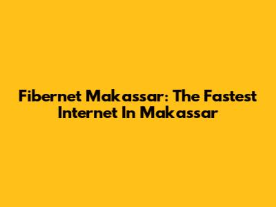 Fibernet Makassar: The Fastest Internet In Makassar