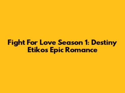 Fight For Love Season 1: Destiny Etiko's Epic Romance