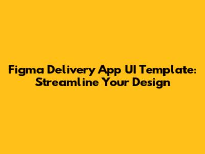 Figma Delivery App UI Template: Streamline Your Design