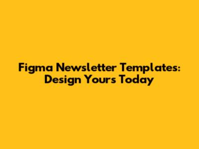 Figma Newsletter Templates: Design Yours Today