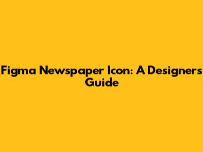 Figma Newspaper Icon: A Designer's Guide