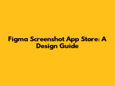 Figma Screenshot App Store: A Design Guide