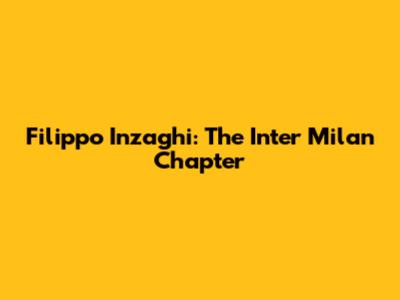 Filippo Inzaghi: The Inter Milan Chapter