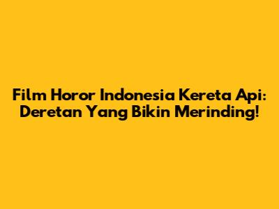 Film Horor Indonesia Kereta Api: Deretan Yang Bikin Merinding!