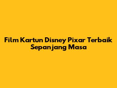 Film Kartun Disney Pixar Terbaik Sepanjang Masa