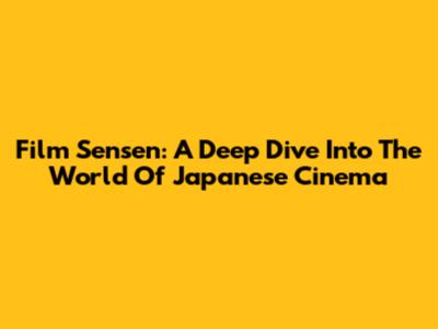 Film Sensen: A Deep Dive Into The World Of Japanese Cinema