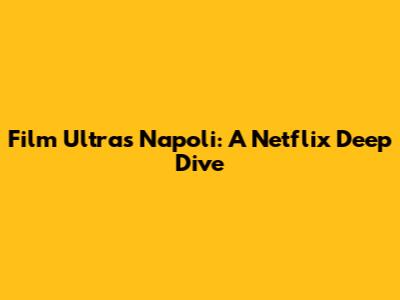 Film Ultras Napoli: A Netflix Deep Dive
