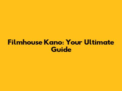 Filmhouse Kano: Your Ultimate Guide