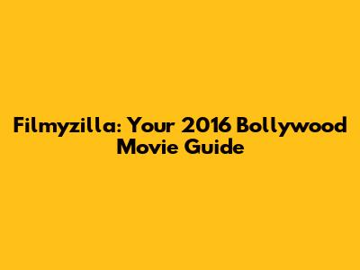 Filmyzilla: Your 2016 Bollywood Movie Guide