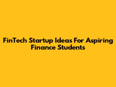 FinTech Startup Ideas For Aspiring Finance Students