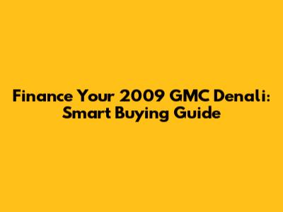 Finance Your 2009 GMC Denali: Smart Buying Guide