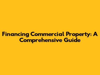 Financing Commercial Property: A Comprehensive Guide
