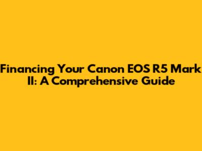 Financing Your Canon EOS R5 Mark II: A Comprehensive Guide