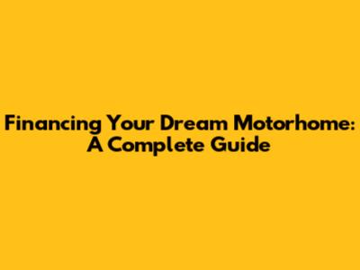 Financing Your Dream Motorhome: A Complete Guide