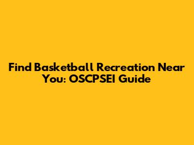 Find Basketball Recreation Near You: OSCPSEI Guide