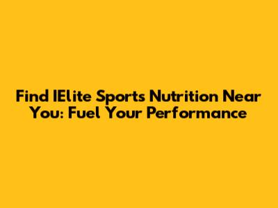 Find IElite Sports Nutrition Near You: Fuel Your Performance
