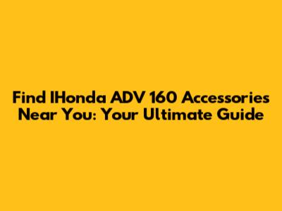 Find IHonda ADV 160 Accessories Near You: Your Ultimate Guide